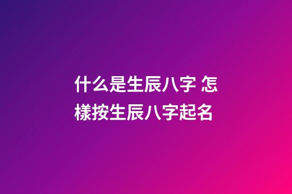 什么是生辰八字 怎樣按生辰八字起名